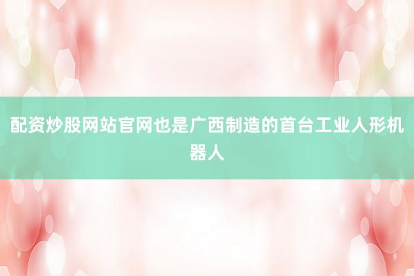 配资炒股网站官网也是广西制造的首台工业人形机器人