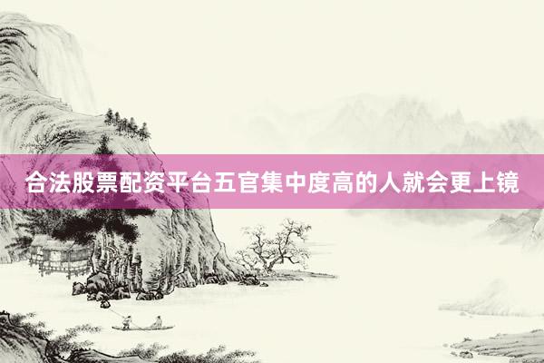 合法股票配资平台五官集中度高的人就会更上镜