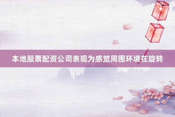 本地股票配资公司表现为感觉周围环境在旋转