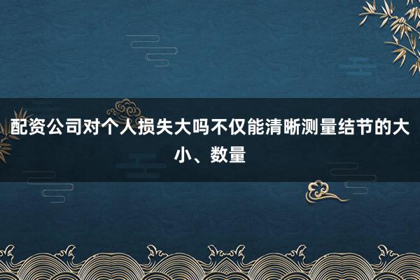 配资公司对个人损失大吗不仅能清晰测量结节的大小、数量