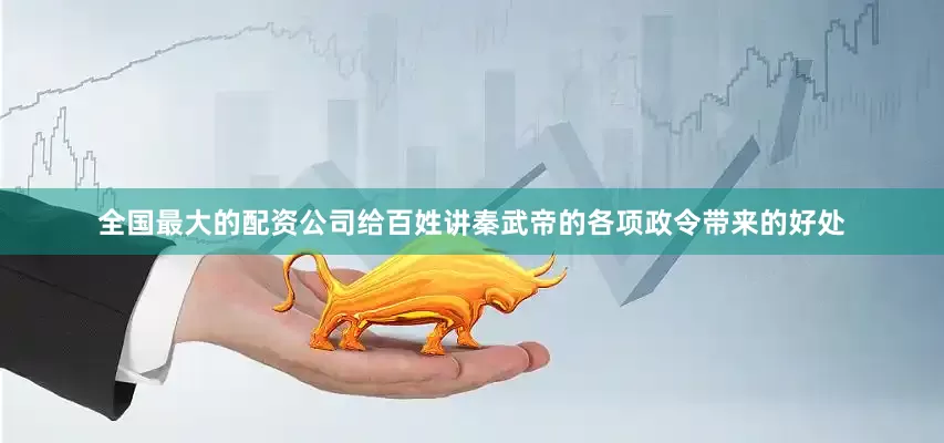 全国最大的配资公司给百姓讲秦武帝的各项政令带来的好处