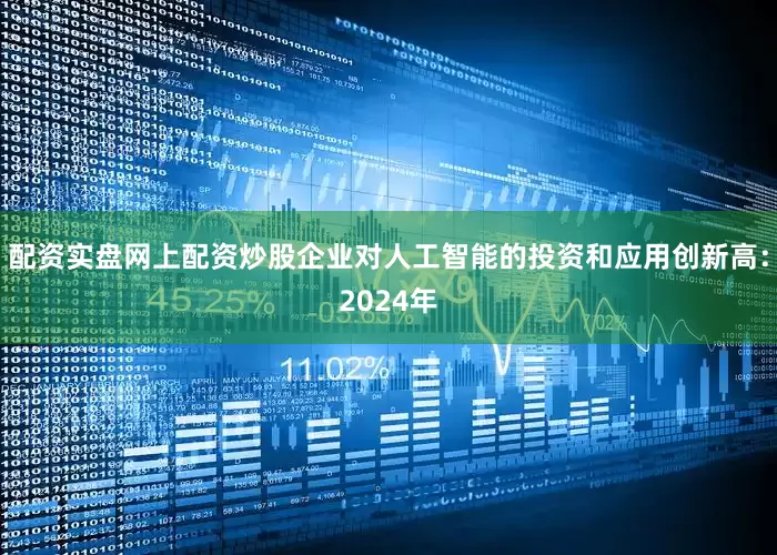 配资实盘网上配资炒股企业对人工智能的投资和应用创新高：2024年