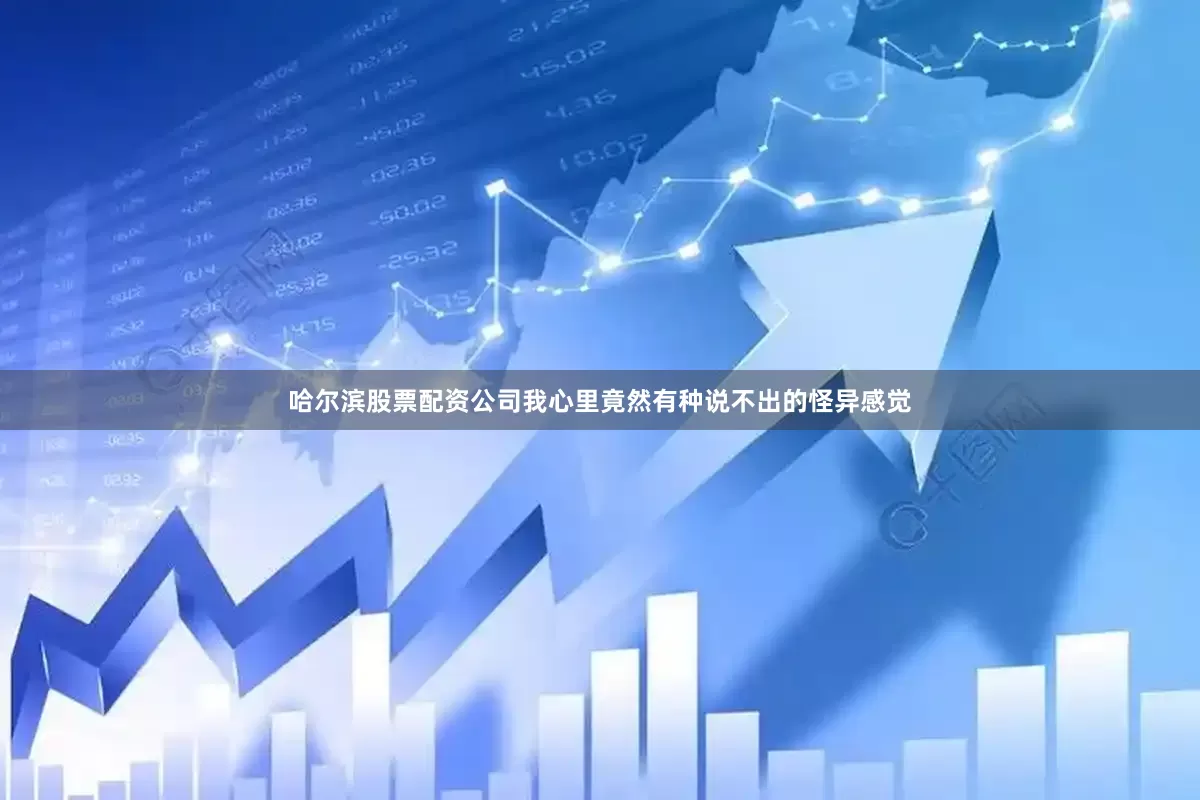 哈尔滨股票配资公司我心里竟然有种说不出的怪异感觉