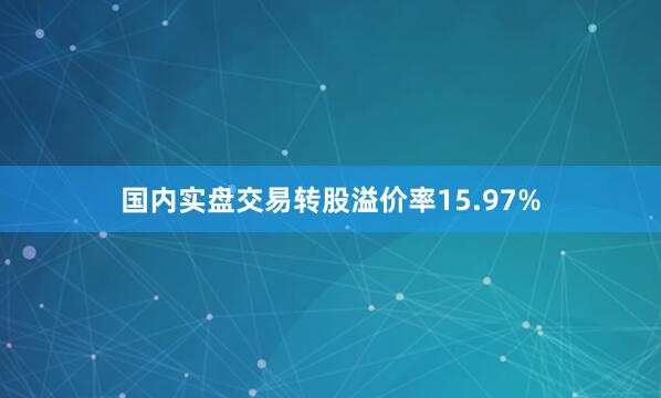 国内实盘交易转股溢价率15.97%