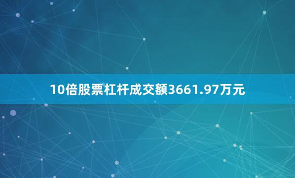 10倍股票杠杆成交额3661.97万元