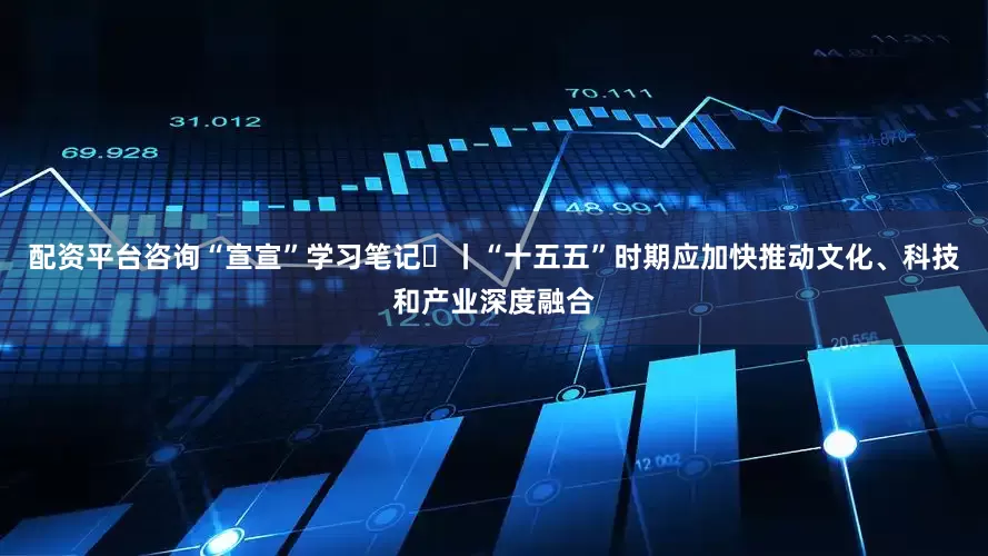 配资平台咨询“宣宣”学习笔记㉚丨“十五五”时期应加快推动文化、科技和产业深度融合