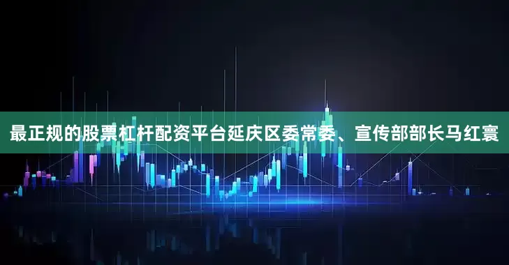 最正规的股票杠杆配资平台延庆区委常委、宣传部部长马红寰