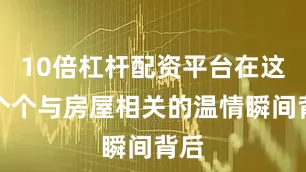 10倍杠杆配资平台在这一个个与房屋相关的温情瞬间背后