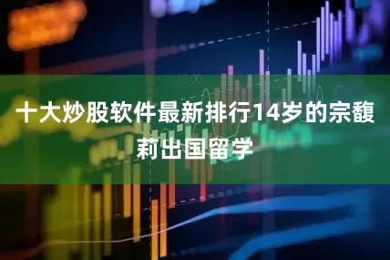 十大炒股软件最新排行14岁的宗馥莉出国留学