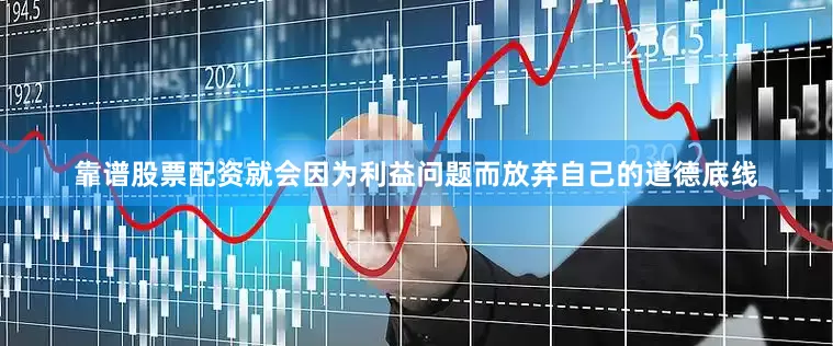 靠谱股票配资就会因为利益问题而放弃自己的道德底线