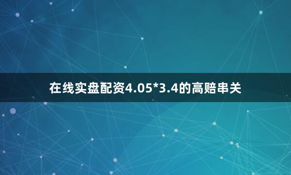 在线实盘配资4.05*3.4的高赔串关