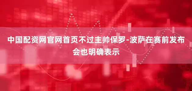 中国配资网官网首页不过主帅保罗-波萨在赛前发布会也明确表示