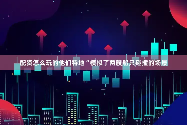配资怎么玩的他们特地“模拟了两艘船只碰撞的场景