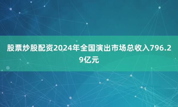股票炒股配资2024年全国演出市场总收入796.29亿元