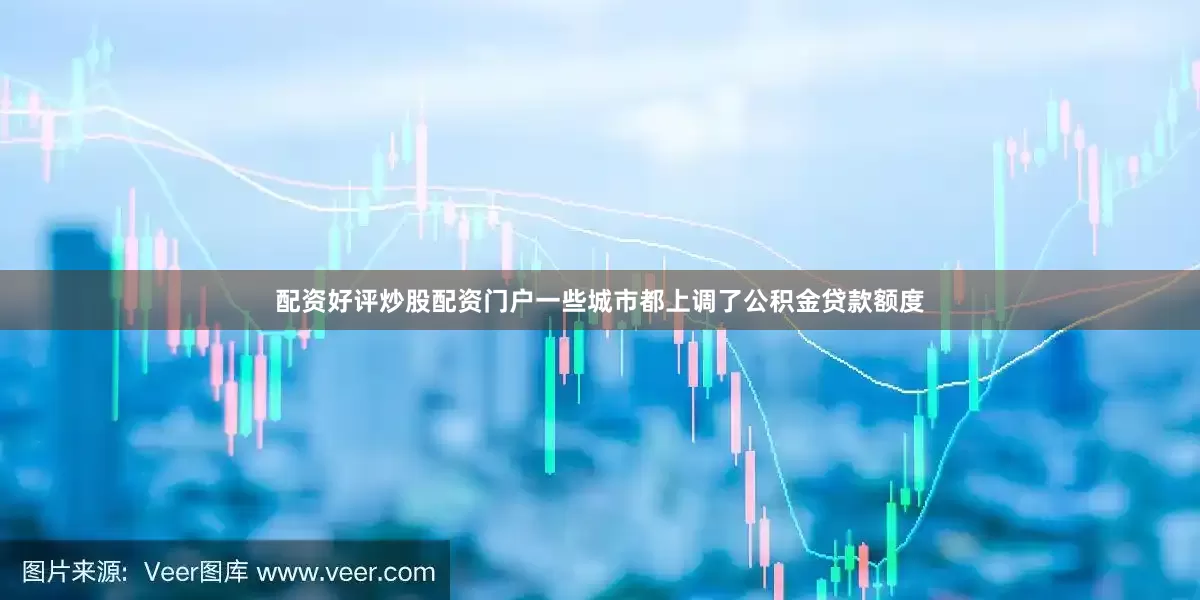 配资好评炒股配资门户一些城市都上调了公积金贷款额度