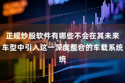正规炒股软件有哪些不会在其未来车型中引入这一深度整合的车载系统