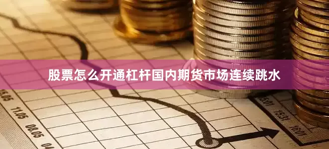 股票怎么开通杠杆国内期货市场连续跳水