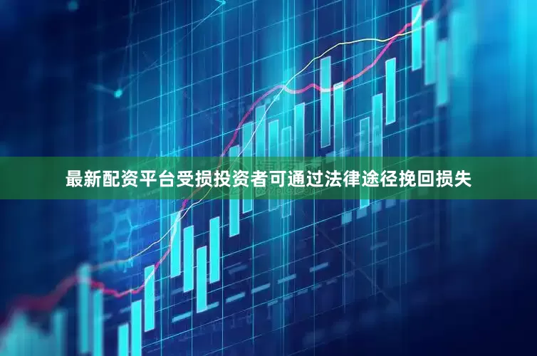 最新配资平台受损投资者可通过法律途径挽回损失