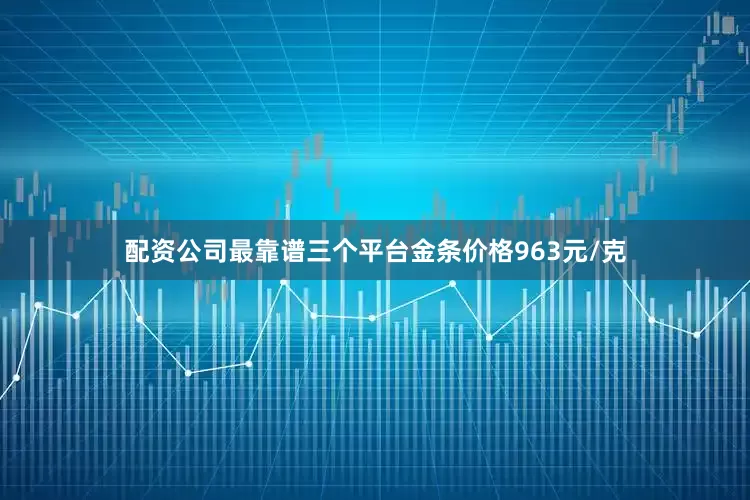 配资公司最靠谱三个平台金条价格963元/克