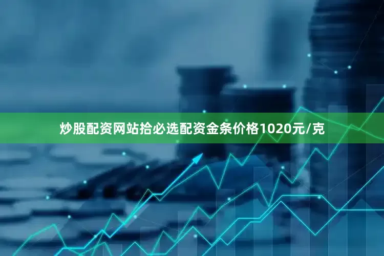 炒股配资网站拾必选配资金条价格1020元/克
