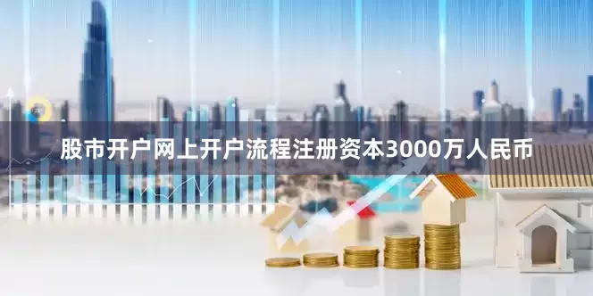 股市开户网上开户流程注册资本3000万人民币