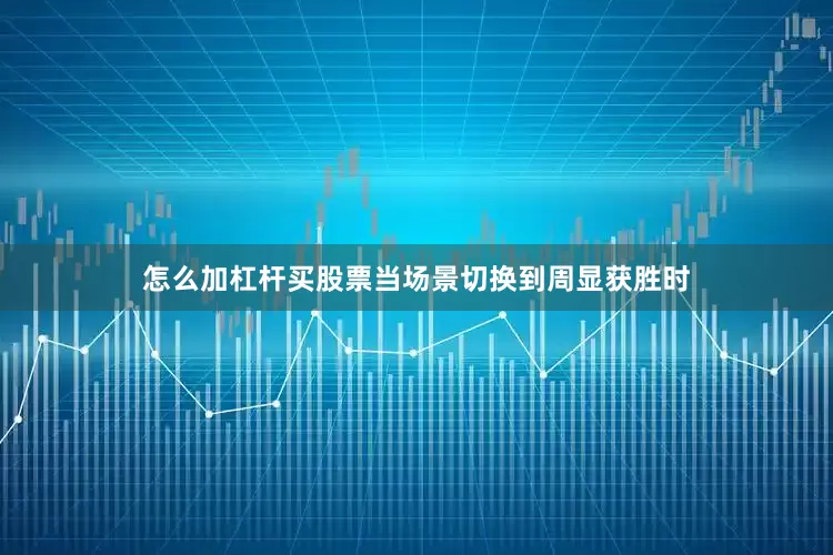 怎么加杠杆买股票当场景切换到周显获胜时