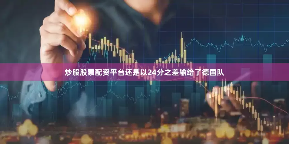 炒股股票配资平台还是以24分之差输给了德国队