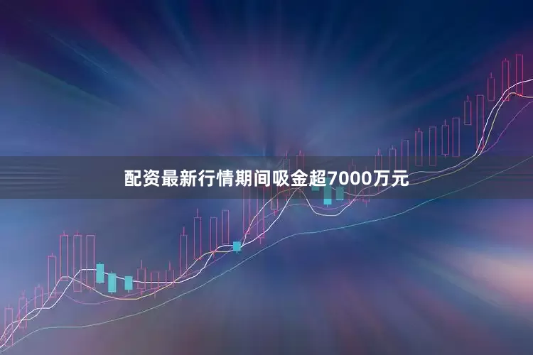 配资最新行情期间吸金超7000万元