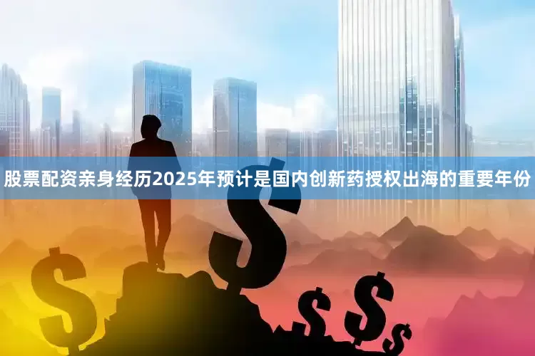 股票配资亲身经历2025年预计是国内创新药授权出海的重要年份
