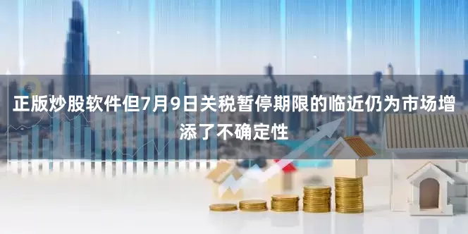 正版炒股软件但7月9日关税暂停期限的临近仍为市场增添了不确定性