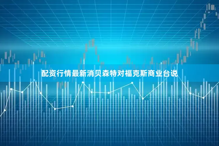 配资行情最新消贝森特对福克斯商业台说