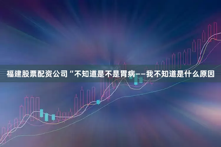福建股票配资公司“不知道是不是胃病——我不知道是什么原因