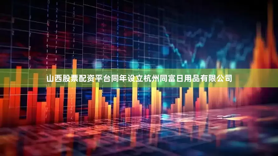 山西股票配资平台同年设立杭州同富日用品有限公司