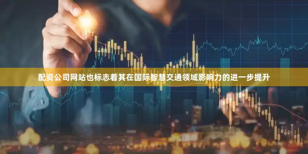 配资公司网站也标志着其在国际智慧交通领域影响力的进一步提升