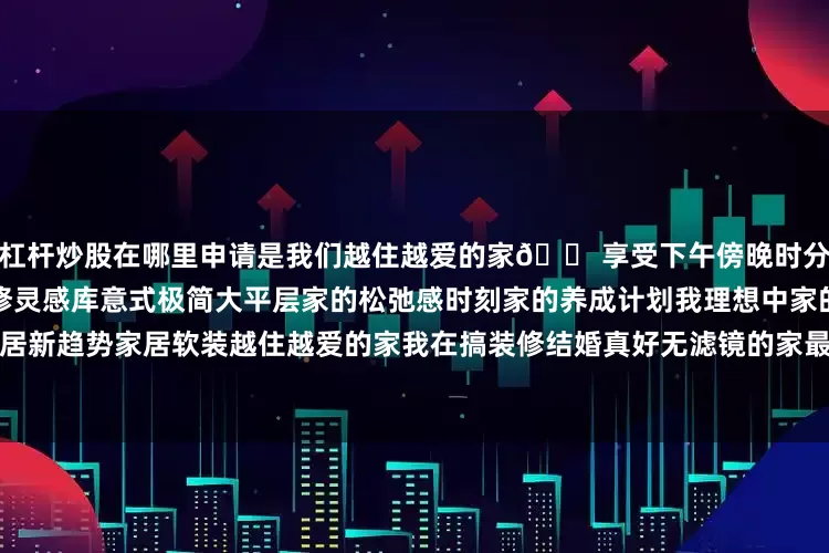 杠杆炒股在哪里申请是我们越住越爱的家🏠享受下午傍晚时分的蓝调时刻～	客厅客厅装修灵感库意式极简大平层家的松弛感时刻家的养成计划我理想中家的样子人见人夸的家家居新趋势家居软装越住越爱的家我在搞装修结婚真好无滤镜的家最美阳台氛围感客厅普通却干净的家不是豪宅但特别好宅