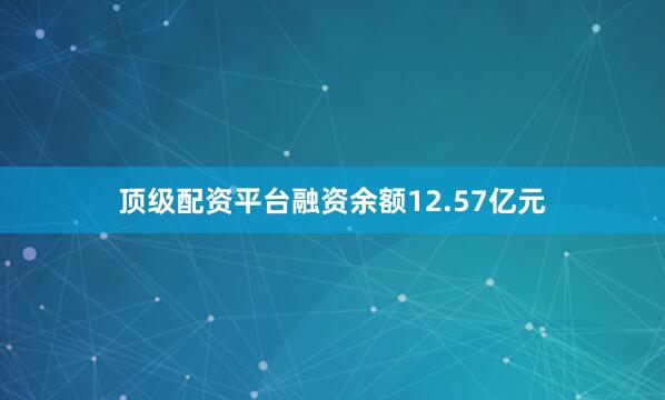 顶级配资平台融资余额12.57亿元