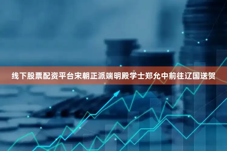 线下股票配资平台宋朝正派端明殿学士郑允中前往辽国送贺