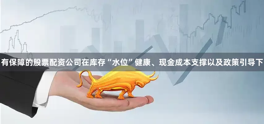 有保障的股票配资公司在库存“水位”健康、现金成本支撑以及政策引导下
