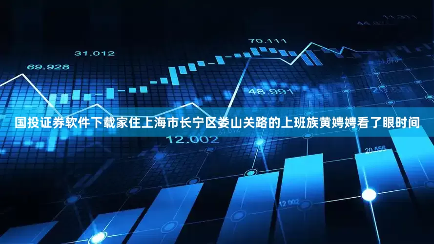国投证券软件下载家住上海市长宁区娄山关路的上班族黄娉娉看了眼时间