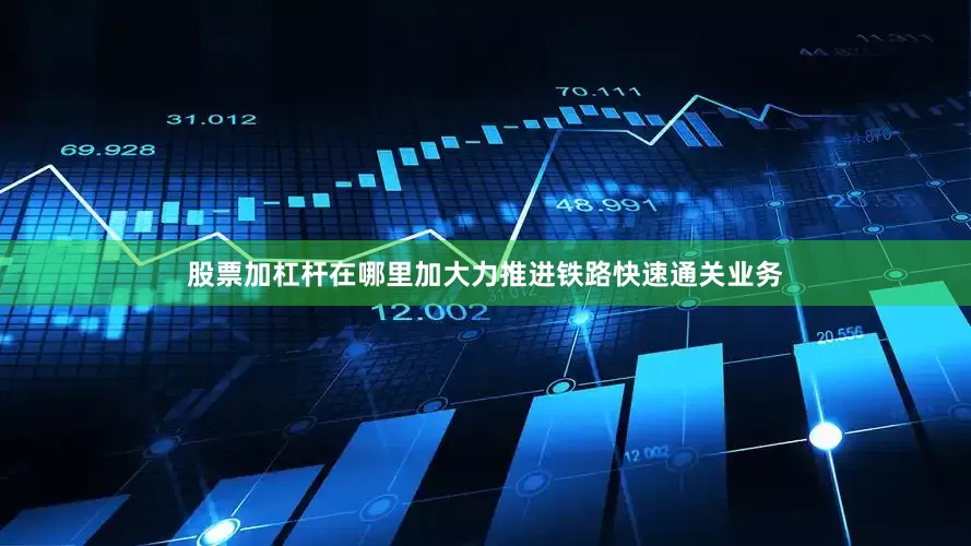 股票加杠杆在哪里加大力推进铁路快速通关业务