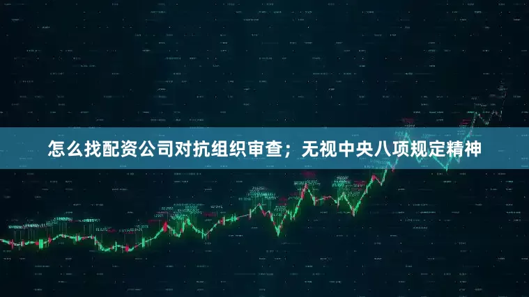 怎么找配资公司对抗组织审查;无视中央八项规定精神