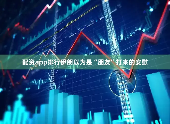 配资app排行伊朗以为是“朋友”打来的安慰
