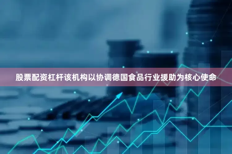 股票配资杠杆该机构以协调德国食品行业援助为核心使命
