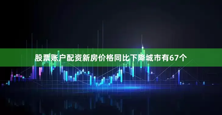 股票账户配资新房价格同比下降城市有67个