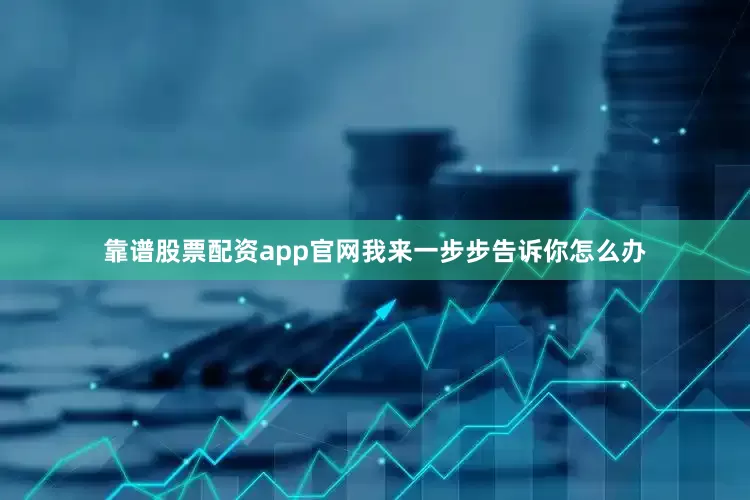 靠谱股票配资app官网我来一步步告诉你怎么办