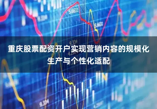 重庆股票配资开户实现营销内容的规模化生产与个性化适配
