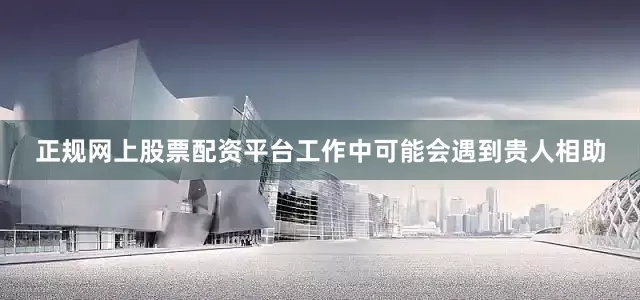 正规网上股票配资平台工作中可能会遇到贵人相助