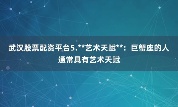 武汉股票配资平台5.**艺术天赋**：巨蟹座的人通常具有艺术天赋