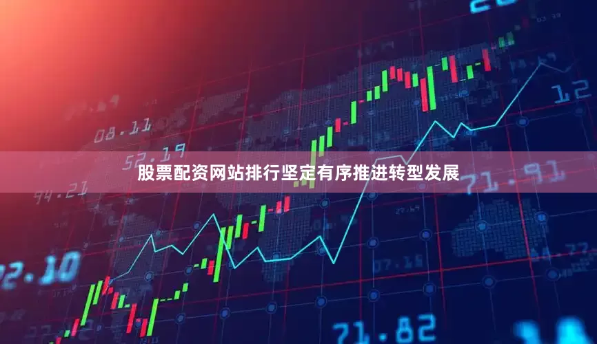股票配资网站排行坚定有序推进转型发展