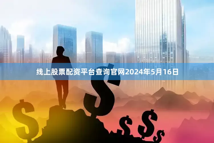 线上股票配资平台查询官网2024年5月16日
